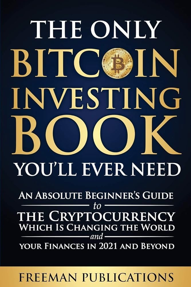 The Only Bitcoin Investing Book You'll Ever Need: An Absolute Beginner's Guide to the Cryptocurrency Which Is Changing the World and Your Finances in 2021 and Beyond cover image
