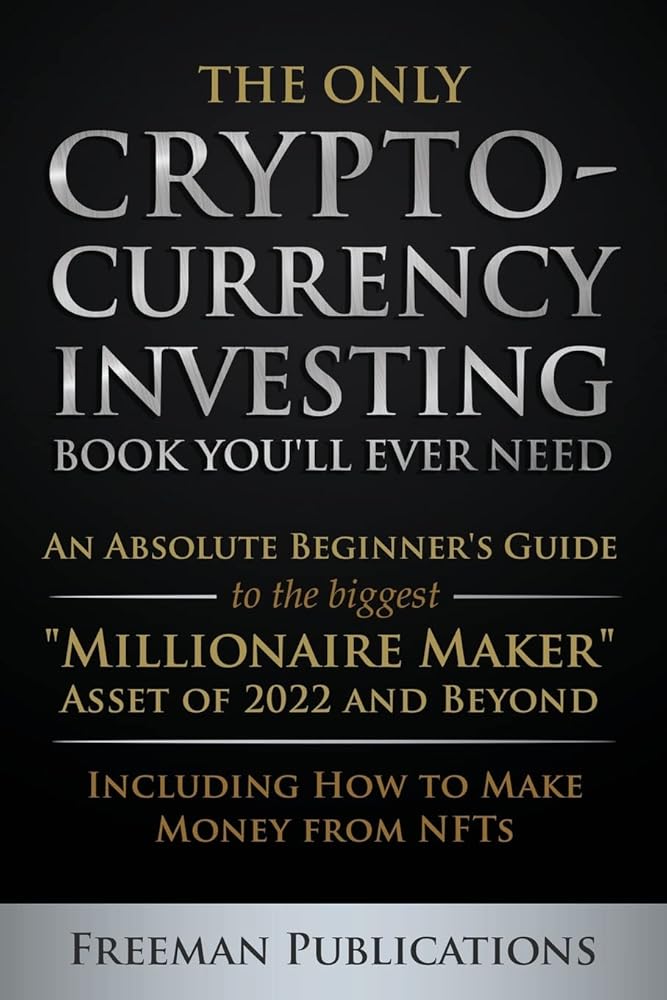 The Only Cryptocurrency Investing Book You'll Ever Need: An Absolute Beginner's Guide to the Biggest "Millionaire Maker" Asset of 2022 and Beyond - Including How to Make Money from NFTs cover image